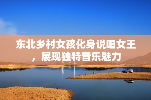 东北乡村女孩化身说唱女王，展现独特音乐魅力