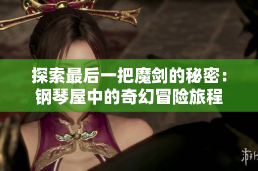探索最后一把魔剑的秘密：钢琴屋中的奇幻冒险旅程