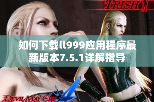 如何下载ll999应用程序最新版本7.5.1详解指导