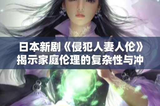 日本新剧《侵犯人妻人伦》揭示家庭伦理的复杂性与冲突