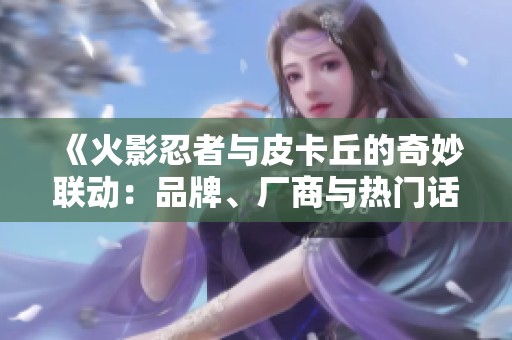 《火影忍者与皮卡丘的奇妙联动：品牌、厂商与热门话题全解析》