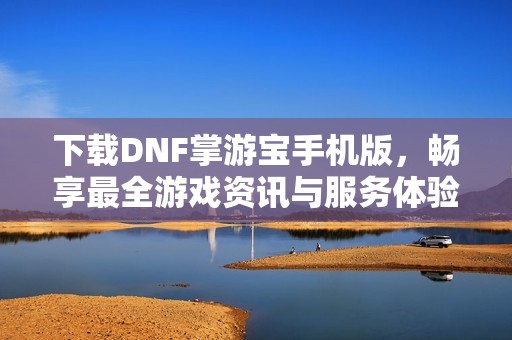 下载DNF掌游宝手机版，畅享最全游戏资讯与服务体验