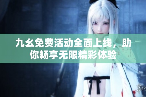 九幺免费活动全面上线，助你畅享无限精彩体验