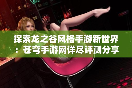 探索龙之谷风格手游新世界：苍穹手游网详尽评测分享