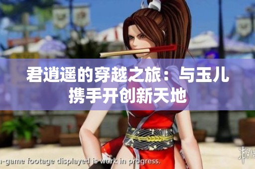 君逍遥的穿越之旅：与玉儿携手开创新天地
