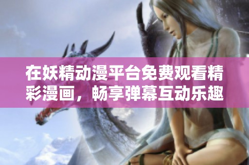 在妖精动漫平台免费观看精彩漫画，畅享弹幕互动乐趣