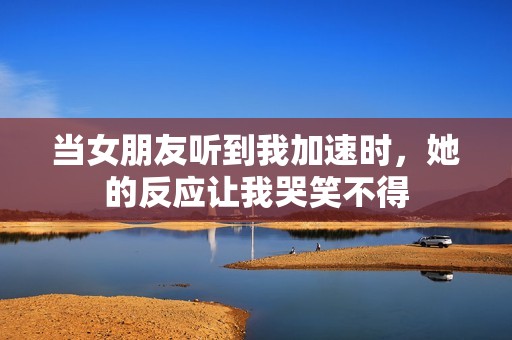 当女朋友听到我加速时，她的反应让我哭笑不得
