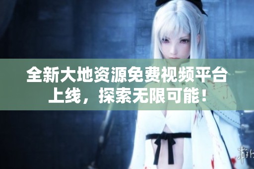 全新大地资源免费视频平台上线，探索无限可能！