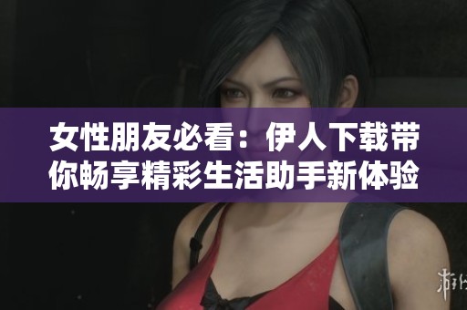 女性朋友必看：伊人下载带你畅享精彩生活助手新体验