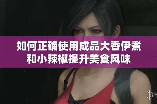 如何正确使用成品大香伊煮和小辣椒提升美食风味