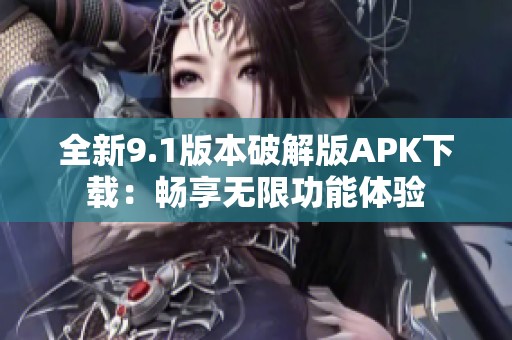 全新9.1版本破解版APK下载：畅享无限功能体验