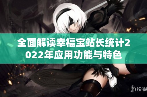 全面解读幸福宝站长统计2022年应用功能与特色