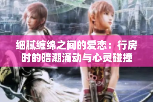 细腻缠绵之间的爱恋：行房时的暗潮涌动与心灵碰撞