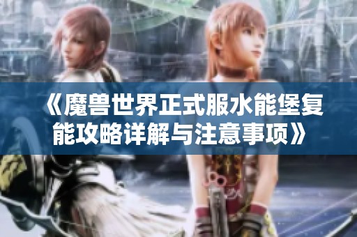 《魔兽世界正式服水能堡复能攻略详解与注意事项》