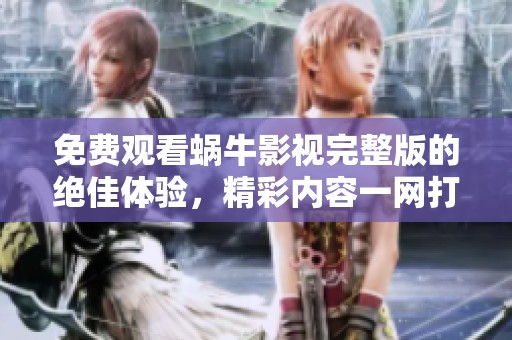 免费观看蜗牛影视完整版的绝佳体验，精彩内容一网打尽