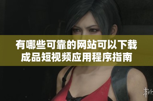 有哪些可靠的网站可以下载成品短视频应用程序指南