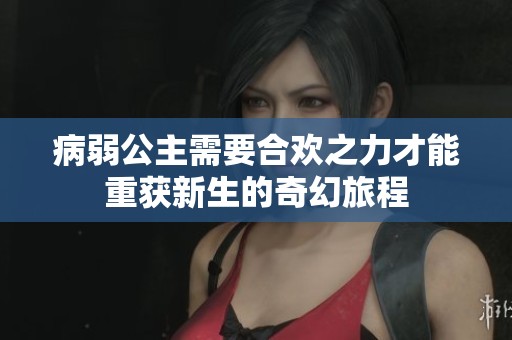 病弱公主需要合欢之力才能重获新生的奇幻旅程