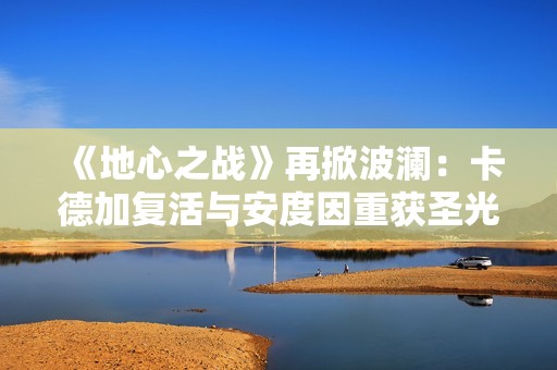 《地心之战》再掀波澜：卡德加复活与安度因重获圣光之力揭秘