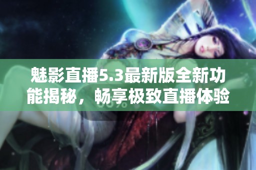 魅影直播5.3最新版全新功能揭秘，畅享极致直播体验