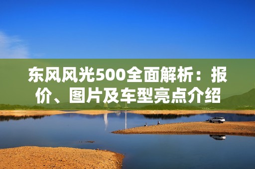 东风风光500全面解析：报价、图片及车型亮点介绍