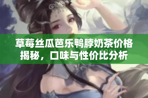 草莓丝瓜芭乐鸭脖奶茶价格揭秘，口味与性价比分析