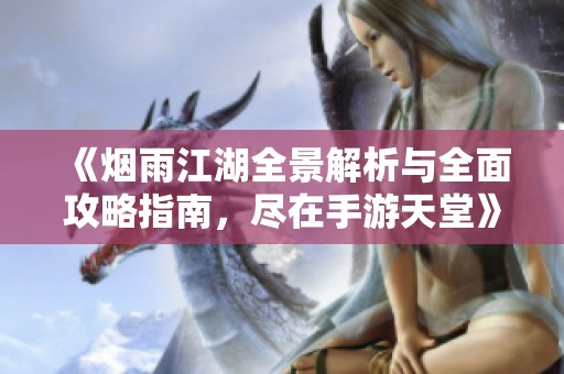 《烟雨江湖全景解析与全面攻略指南，尽在手游天堂》