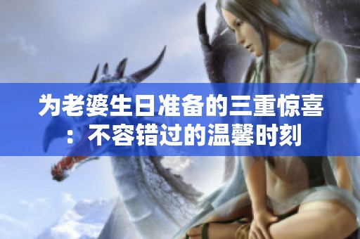 为老婆生日准备的三重惊喜：不容错过的温馨时刻