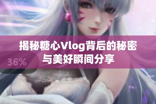 揭秘糖心Vlog背后的秘密与美好瞬间分享