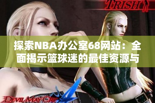 探索NBA办公室68网站：全面揭示篮球迷的最佳资源与体验