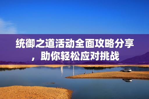 统御之道活动全面攻略分享，助你轻松应对挑战