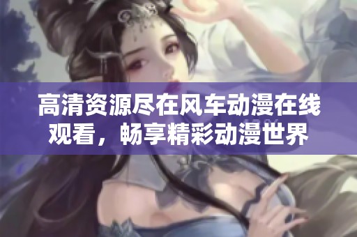 高清资源尽在风车动漫在线观看，畅享精彩动漫世界