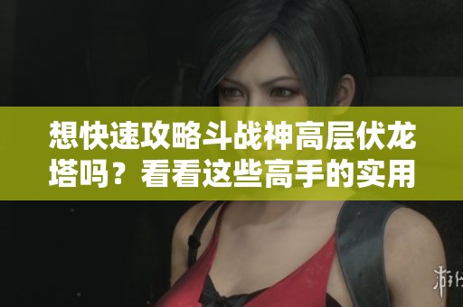 想快速攻略斗战神高层伏龙塔吗？看看这些高手的实用技巧吧！