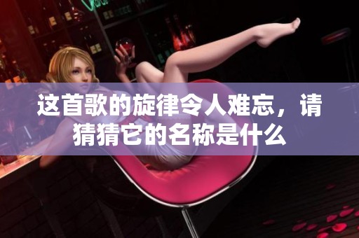 这首歌的旋律令人难忘，请猜猜它的名称是什么