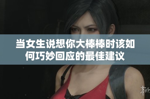 当女生说想你大棒棒时该如何巧妙回应的最佳建议
