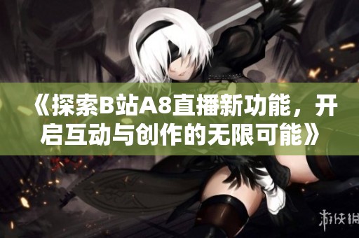 《探索B站A8直播新功能，开启互动与创作的无限可能》