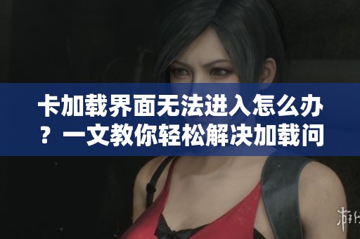 卡加载界面无法进入怎么办？一文教你轻松解决加载问题