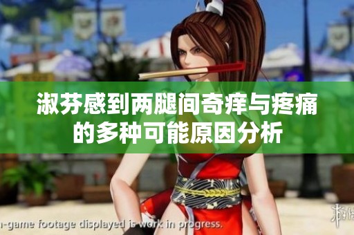 淑芬感到两腿间奇痒与疼痛的多种可能原因分析