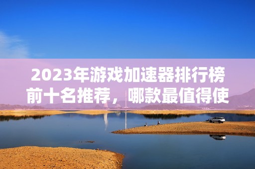 2023年游戏加速器排行榜前十名推荐，哪款最值得使用
