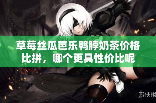 草莓丝瓜芭乐鸭脖奶茶价格比拼，哪个更具性价比呢