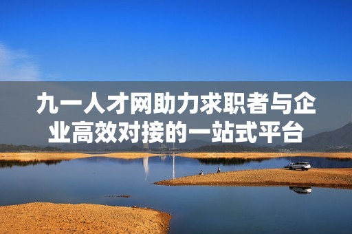 九一人才网助力求职者与企业高效对接的一站式平台