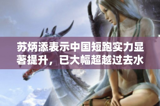 苏炳添表示中国短跑实力显著提升，已大幅超越过去水平
