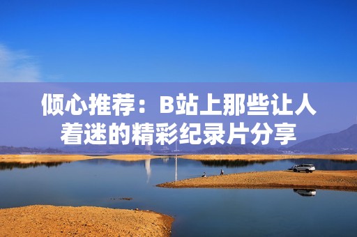 倾心推荐：B站上那些让人着迷的精彩纪录片分享