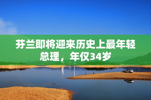 芬兰即将迎来历史上最年轻总理，年仅34岁