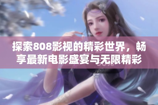 探索808影视的精彩世界，畅享最新电影盛宴与无限精彩