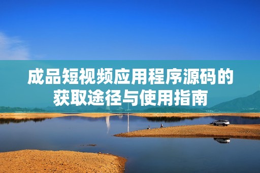 成品短视频应用程序源码的获取途径与使用指南