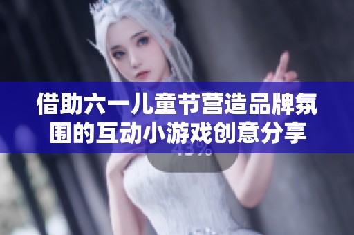 借助六一儿童节营造品牌氛围的互动小游戏创意分享