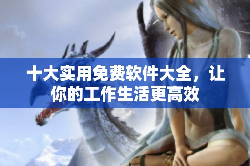 十大实用免费软件大全，让你的工作生活更高效