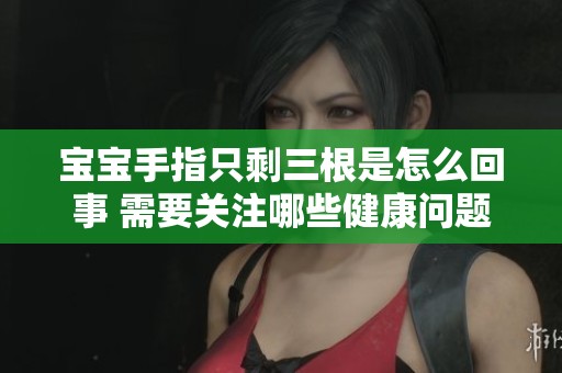 宝宝手指只剩三根是怎么回事 需要关注哪些健康问题