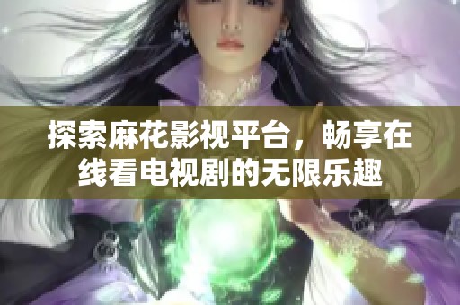 探索麻花影视平台，畅享在线看电视剧的无限乐趣