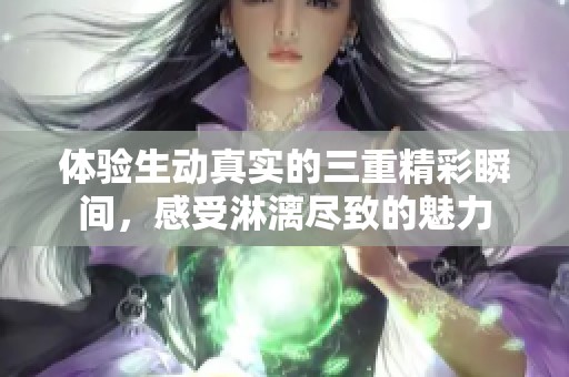 体验生动真实的三重精彩瞬间，感受淋漓尽致的魅力